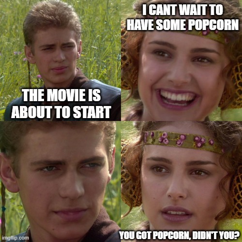 Rare footage of me at the cinema with my mum | I CANT WAIT TO HAVE SOME POPCORN; THE MOVIE IS ABOUT TO START; YOU GOT POPCORN, DIDN'T YOU? | image tagged in anakin padme 4 panel | made w/ Imgflip meme maker