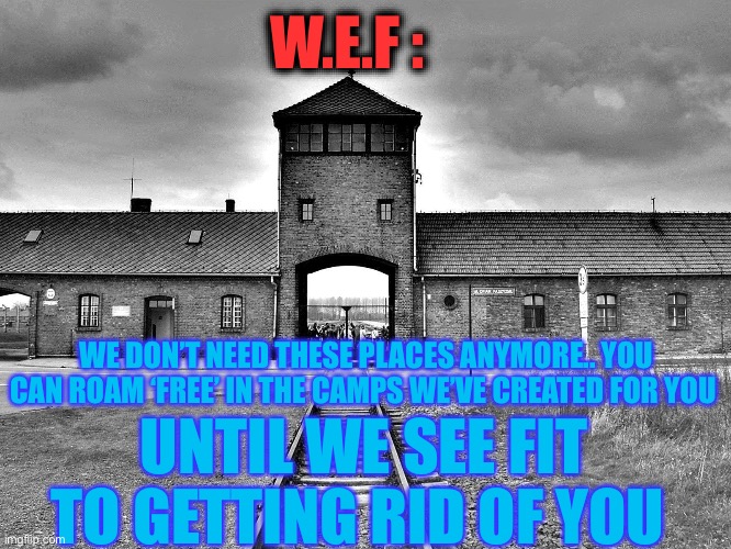 aushwitz | W.E.F : WE DON’T NEED THESE PLACES ANYMORE.. YOU CAN ROAM ‘FREE’ IN THE CAMPS WE’VE CREATED FOR YOU UNTIL WE SEE FIT TO GETTING RID OF YOU | image tagged in aushwitz | made w/ Imgflip meme maker