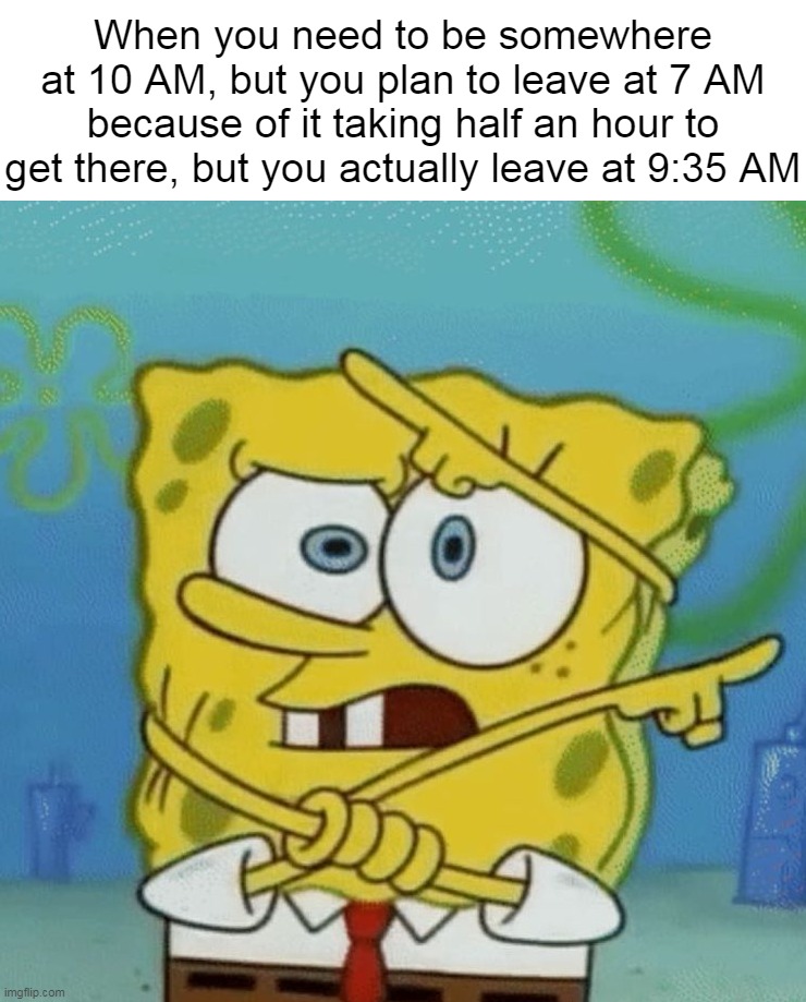 Confused Spongebob | When you need to be somewhere at 10 AM, but you plan to leave at 7 AM because of it taking half an hour to get there, but you actually leave at 9:35 AM | image tagged in confused spongebob,meme,memes,funny | made w/ Imgflip meme maker