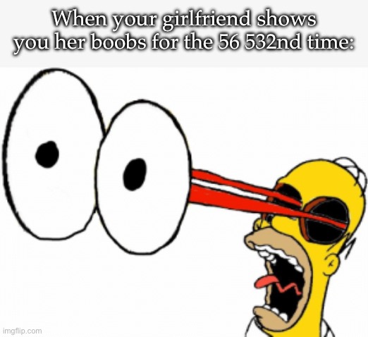 It’s always new | When your girlfriend shows you her boobs for the 56 532nd time: | image tagged in eye bulge,new,flash,boobs,girlfriend | made w/ Imgflip meme maker
