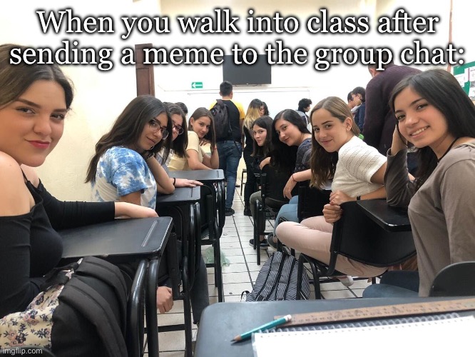 Memes | When you walk into class after sending a meme to the group chat: | image tagged in girls in class looking back,meme,classroom,class | made w/ Imgflip meme maker
