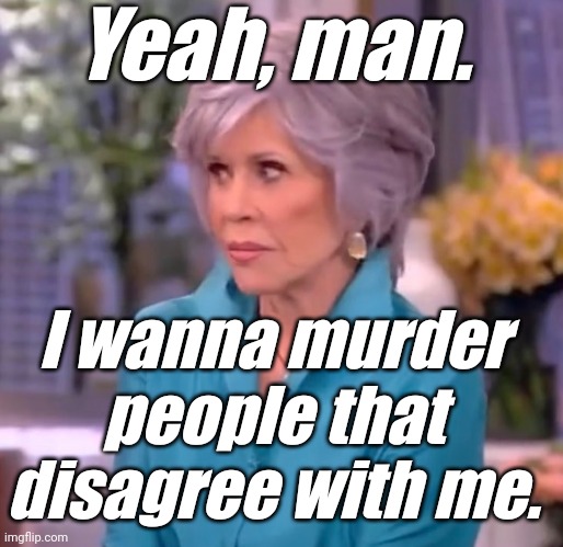 Jane Fonda not kidding | Yeah, man. I wanna murder people that disagree with me. | image tagged in jane fonda not kidding | made w/ Imgflip meme maker