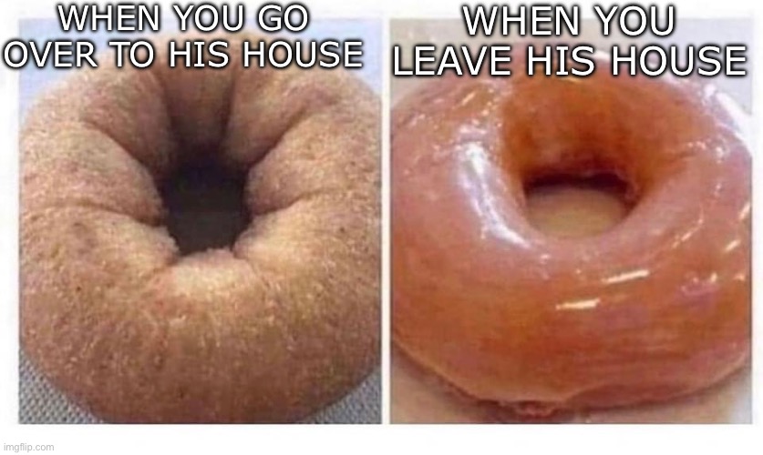 WHEN YOU GO OVER TO HIS HOUSE; WHEN YOU LEAVE HIS HOUSE | made w/ Imgflip meme maker