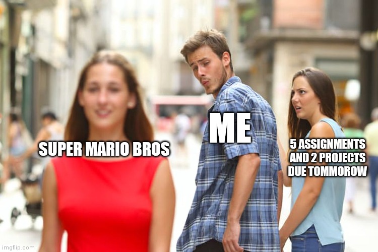 A good bargain of time | ME; SUPER MARIO BROS; 5 ASSIGNMENTS AND 2 PROJECTS DUE TOMMOROW | image tagged in memes,distracted boyfriend | made w/ Imgflip meme maker
