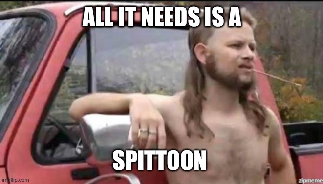 almost politically correct redneck | ALL IT NEEDS IS A SPITTOON | image tagged in almost politically correct redneck | made w/ Imgflip meme maker