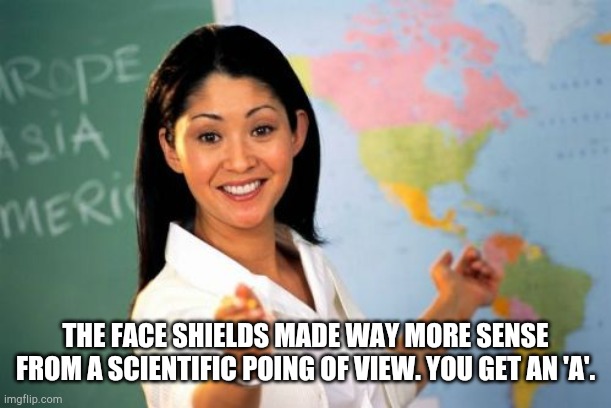 Unhelpful High School Teacher Meme | THE FACE SHIELDS MADE WAY MORE SENSE FROM A SCIENTIFIC POING OF VIEW. YOU GET AN 'A'. | image tagged in memes,unhelpful high school teacher | made w/ Imgflip meme maker