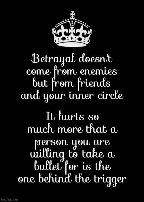 Betrayal | Betrayal doesn't come from enemies but from friends and your inner circle; It hurts so much more that a person you are willing to take a bullet for is the one behind the trigger | image tagged in memes,keep calm and carry on black,betrayal,friends,enemies,betrayed | made w/ Imgflip meme maker