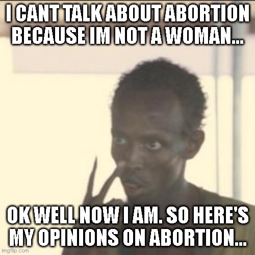 Look At Me Meme | I CANT TALK ABOUT ABORTION BECAUSE IM NOT A WOMAN... OK WELL NOW I AM. SO HERE'S MY OPINIONS ON ABORTION... | image tagged in memes,look at me | made w/ Imgflip meme maker