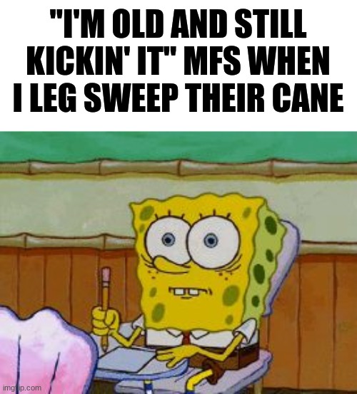 Say goodbye to your kneecaps, chucklenuts. | "I'M OLD AND STILL KICKIN' IT" MFS WHEN I LEG SWEEP THEIR CANE | image tagged in scared spongebob,old,mfw | made w/ Imgflip meme maker