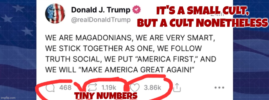 The Cult Of Magadonians.  He's Given His Followers A Name.  Now It's Definately A Cult | IT'S A SMALL CULT, BUT A CULT NONETHELESS; TINY NUMBERS | image tagged in cult,it's a cult,ultra mega cult,magadonian cult,memes,republican party | made w/ Imgflip meme maker