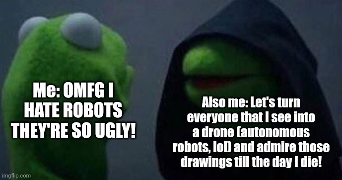 Based on an image that I drew (kinda true) | Me: OMFG I HATE ROBOTS THEY'RE SO UGLY! Also me: Let's turn everyone that I see into a drone (autonomous robots, lol) and admire those drawings till the day I die! | image tagged in me and also me,robot,murder drones | made w/ Imgflip meme maker