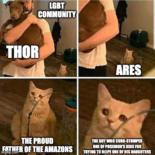 No offense to Chris, but Ares isn't that bad of a guy when you compare him to his immediate family | LGBT COMMUNITY; THOR; ARES; THE PROUD FATHER OF THE AMAZONS; THE GUY WHO CURB-STOMPED ONE OF POSEIDON'S KIDS FOR TRYING TO R@PE ONE OF HIS DAUGHTERS | image tagged in sad cat holding dog,greek mythology,thor,lgbt | made w/ Imgflip meme maker
