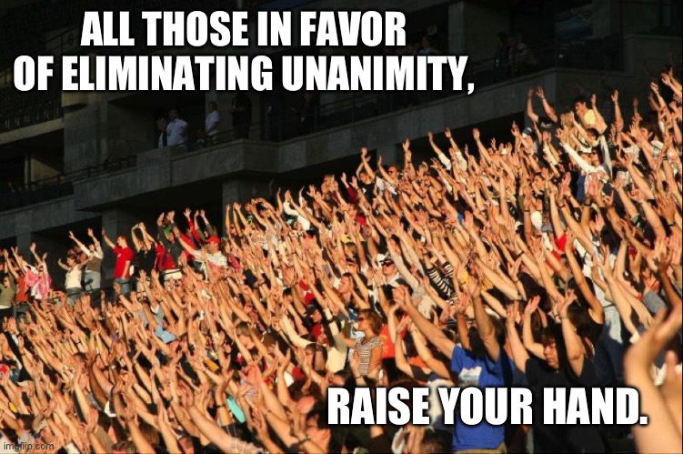 Unanimity | ALL THOSE IN FAVOR OF ELIMINATING UNANIMITY, RAISE YOUR HAND. | image tagged in raise your hands crowd,dad joke | made w/ Imgflip meme maker