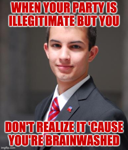 It's true, all of it. | WHEN YOUR PARTY IS
ILLEGITIMATE BUT YOU; DON'T REALIZE IT 'CAUSE
YOU'RE BRAINWASHED | image tagged in college conservative,memes | made w/ Imgflip meme maker
