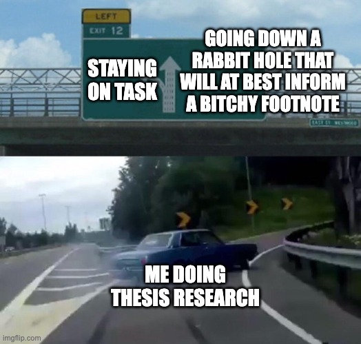 Car Drift Meme | GOING DOWN A RABBIT HOLE THAT WILL AT BEST INFORM A BITCHY FOOTNOTE; STAYING ON TASK; ME DOING THESIS RESEARCH | image tagged in car drift meme | made w/ Imgflip meme maker