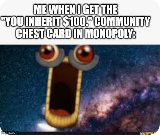 lol | ME WHEN I GET THE "YOU INHERIT $100." COMMUNITY CHEST CARD IN MONOPOLY: | image tagged in memes,funny memes,lol so funny,lol,meme,funny meme | made w/ Imgflip meme maker