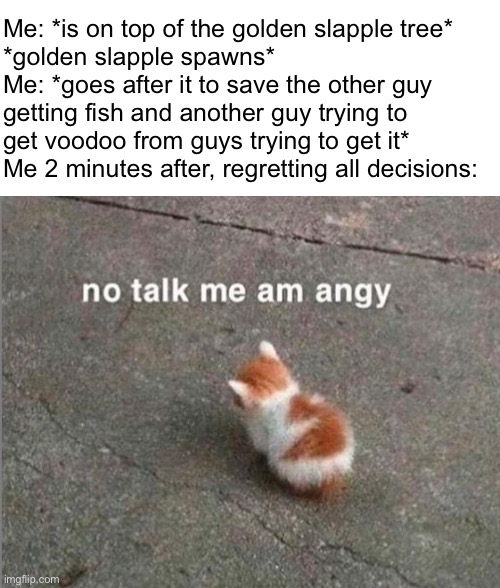 no talk me am angy | Me: *is on top of the golden slapple tree*
*golden slapple spawns*
Me: *goes after it to save the other guy getting fish and another guy trying to get voodoo from guys trying to get it*
Me 2 minutes after, regretting all decisions: | image tagged in no talk me am angy | made w/ Imgflip meme maker