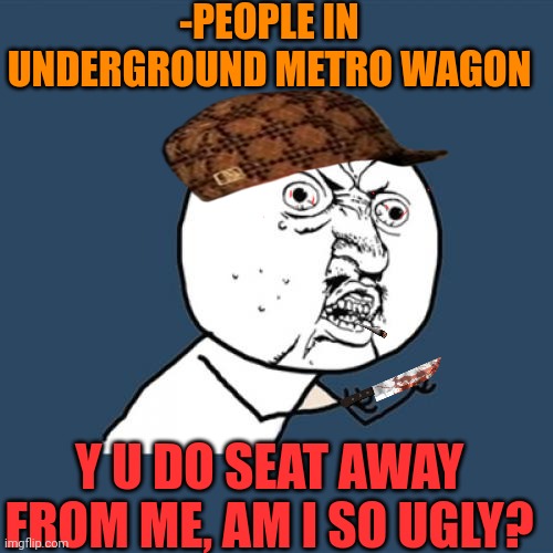 -Even if were near. | -PEOPLE IN UNDERGROUND METRO WAGON; Y U DO SEAT AWAY FROM ME, AM I SO UGLY? | image tagged in memes,y u no,i see dead people,metro,take a seat cat,ugly face | made w/ Imgflip meme maker