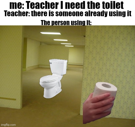 The Backrooms | me: Teacher I need the toilet; Teacher: there is someone already using it; The person using it: | image tagged in the backrooms | made w/ Imgflip meme maker