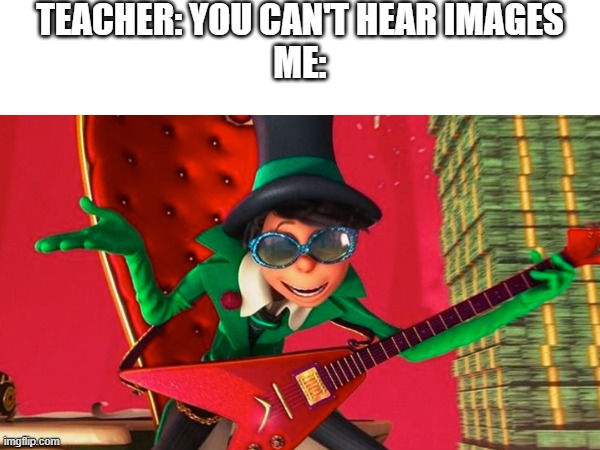 HOW BA-A-A-AD CAN I BE | TEACHER: YOU CAN'T HEAR IMAGES
ME: | image tagged in the lorax | made w/ Imgflip meme maker
