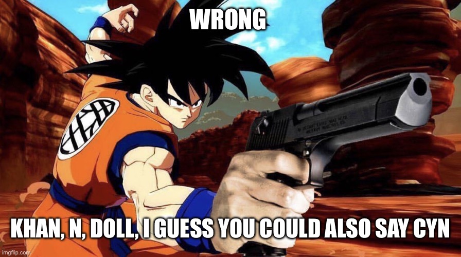 Goku with a gun | WRONG KHAN, N, DOLL, I GUESS YOU COULD ALSO SAY CYN | image tagged in goku with a gun | made w/ Imgflip meme maker