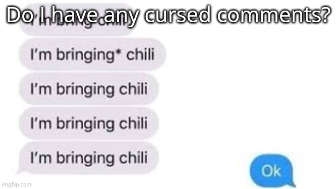 I'm bring chili | Do I have any cursed comments? | image tagged in i'm bring chili | made w/ Imgflip meme maker