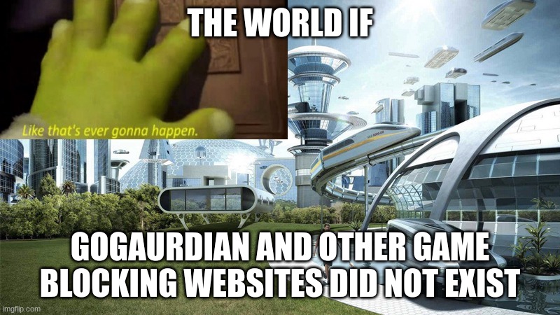 If only though:( | THE WORLD IF; GOGAURDIAN AND OTHER GAME BLOCKING WEBSITES DID NOT EXIST | image tagged in memes,trash,bad meme,oh wow are you actually reading these tags | made w/ Imgflip meme maker