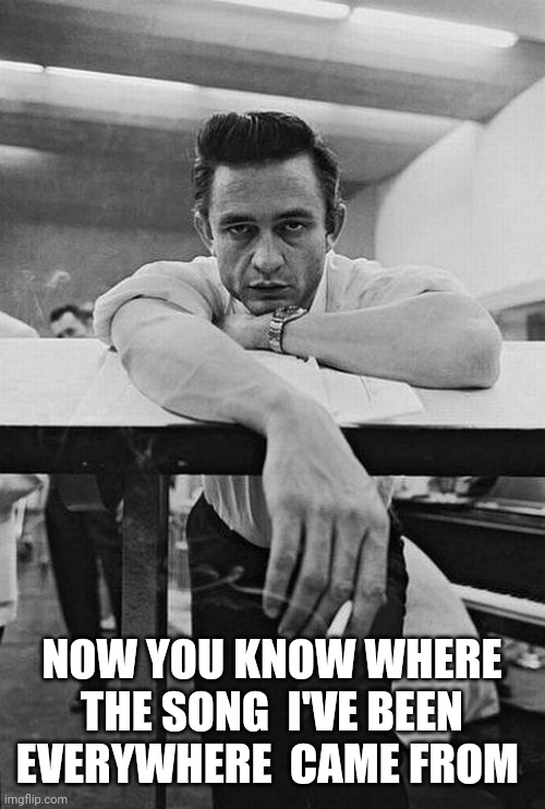 Johnny cash | NOW YOU KNOW WHERE THE SONG  I'VE BEEN EVERYWHERE  CAME FROM | image tagged in johnny cash | made w/ Imgflip meme maker