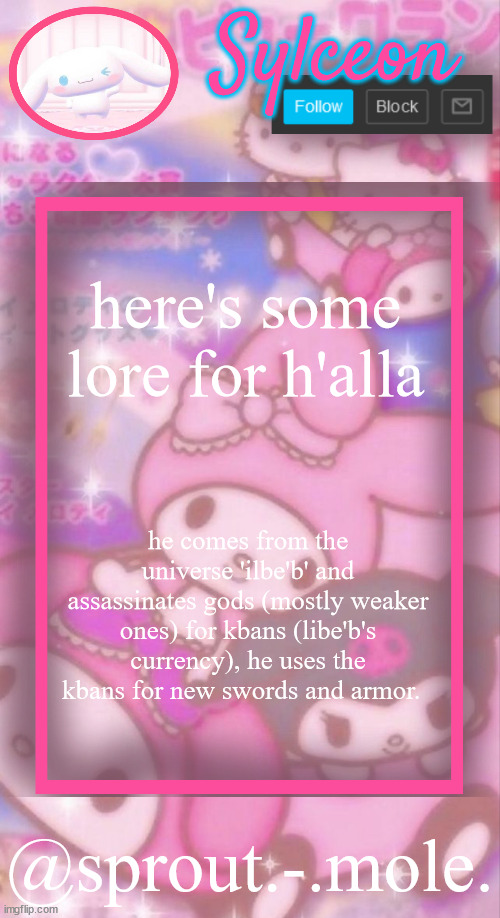 sprout.-.mole. announcement template | here's some lore for h'alla; he comes from the universe 'ilbe'b' and assassinates gods (mostly weaker ones) for kbans (libe'b's currency), he uses the kbans for new swords and armor. | image tagged in sprout - mole announcement template | made w/ Imgflip meme maker