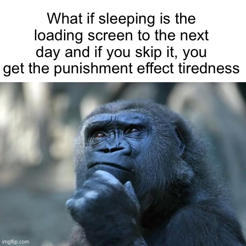 I thought of this when I woke up | What if sleeping is the loading screen to the next day and if you skip it, you get the punishment effect tiredness | image tagged in memes,sleep,deep thoughts | made w/ Imgflip meme maker