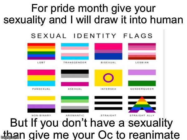 This is for pride month. | For pride month give your sexuality and I will draw it into human; But If you don’t have a sexuality than give me your Oc to reanimate | image tagged in pride month | made w/ Imgflip meme maker