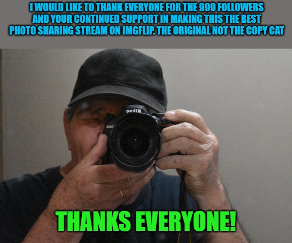 999 followers! | I WOULD LIKE TO THANK EVERYONE FOR THE 999 FOLLOWERS AND YOUR CONTINUED SUPPORT IN MAKING THIS THE BEST PHOTO SHARING STREAM ON IMGFLIP. THE ORIGINAL NOT THE COPY CAT; THANKS EVERYONE! | image tagged in 999 followers,share your own photos,kewlew | made w/ Imgflip meme maker