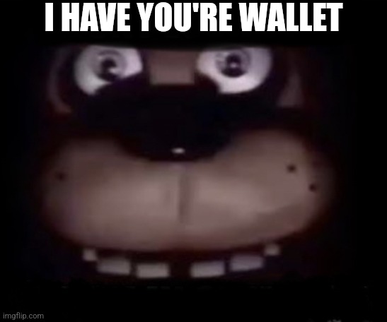 Hello Also Can I Have Mod? | I HAVE YOU'RE WALLET | image tagged in freddy,fnaf | made w/ Imgflip meme maker
