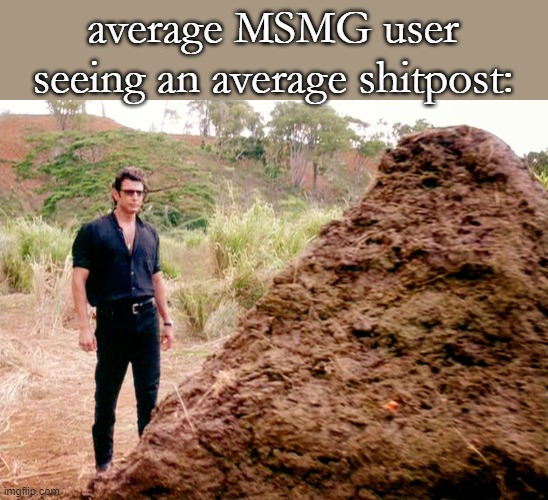 Memes, Poop, Jurassic Park | average MSMG user seeing an average shitpost: | image tagged in memes poop jurassic park | made w/ Imgflip meme maker