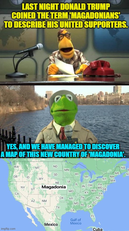 Apparently leftist heads are exploding all over the place simply because Trump is having fun. | LAST NIGHT DONALD TRUMP COINED THE TERM 'MAGADONIANS' TO DESCRIBE HIS UNITED SUPPORTERS. YES, AND WE HAVE MANAGED TO DISCOVER A MAP OF THIS NEW COUNTRY OF 'MAGADONIA'. | image tagged in muppet news flash | made w/ Imgflip meme maker