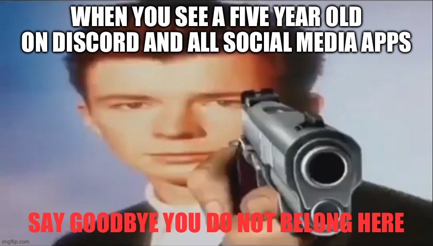 Five year olds don’t belong here! | WHEN YOU SEE A FIVE YEAR OLD ON DISCORD AND ALL SOCIAL MEDIA APPS; SAY GOODBYE YOU DO NOT BELONG HERE | image tagged in say goodbye,five year old,memes,discord,rick astley | made w/ Imgflip meme maker