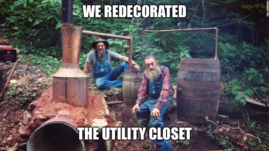 Moonshine | WE REDECORATED THE UTILITY CLOSET | image tagged in moonshine | made w/ Imgflip meme maker