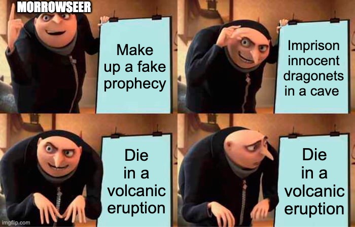Morrowseers evil plan | MORROWSEER; Make up a fake prophecy; Imprison innocent dragonets in a cave; Die in a volcanic eruption; Die in a volcanic eruption | image tagged in memes,gru's plan | made w/ Imgflip meme maker