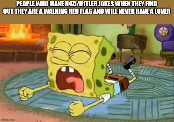 SpongeBob Temper Tantrum | PEOPLE WHO MAKE N4ZI/H1TLER JOKES WHEN THEY FIND OUT THEY ARE A WALKING RED FLAG AND WILL NEVER HAVE A LOVER | image tagged in spongebob temper tantrum | made w/ Imgflip meme maker