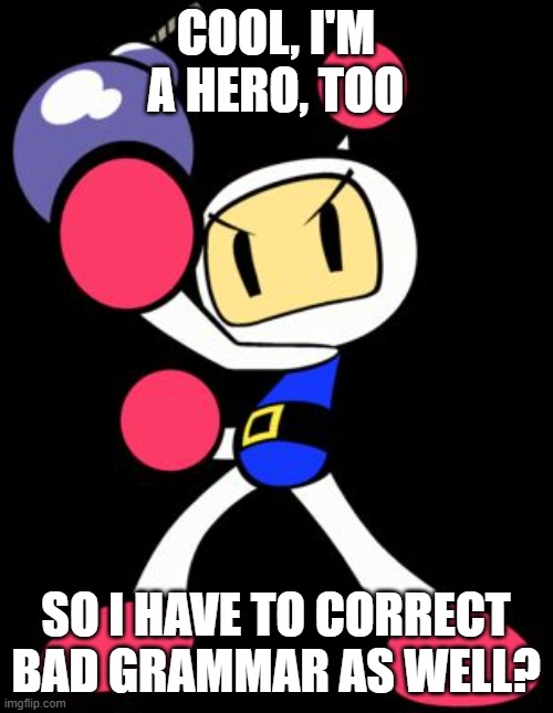 Bomberman | COOL, I'M A HERO, TOO SO I HAVE TO CORRECT BAD GRAMMAR AS WELL? | image tagged in bomberman | made w/ Imgflip meme maker