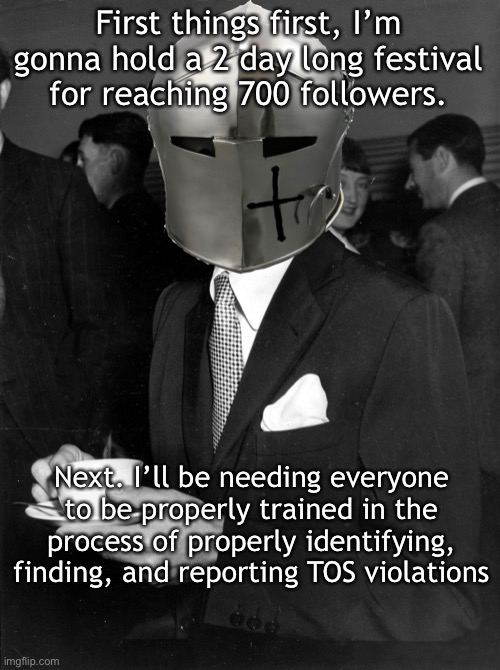 Coffee Crusader | First things first, I’m gonna hold a 2 day long festival for reaching 700 followers. Next. I’ll be needing everyone to be properly trained in the process of properly identifying, finding, and reporting TOS violations | image tagged in coffee crusader | made w/ Imgflip meme maker