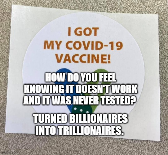 Covid vaccine sticker | HOW DO YOU FEEL KNOWING IT DOESN'T WORK AND IT WAS NEVER TESTED? TURNED BILLIONAIRES INTO TRILLIONAIRES. | image tagged in covid vaccine sticker | made w/ Imgflip meme maker