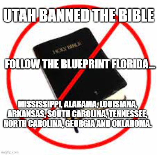 Utah | UTAH BANNED THE BIBLE; FOLLOW THE BLUEPRINT FLORIDA... MISSISSIPPI, ALABAMA, LOUISIANA, ARKANSAS, SOUTH CAROLINA, TENNESSEE, NORTH CAROLINA, GEORGIA AND OKLAHOMA. | image tagged in banned books,ron desantis,florida,utah,religion | made w/ Imgflip meme maker