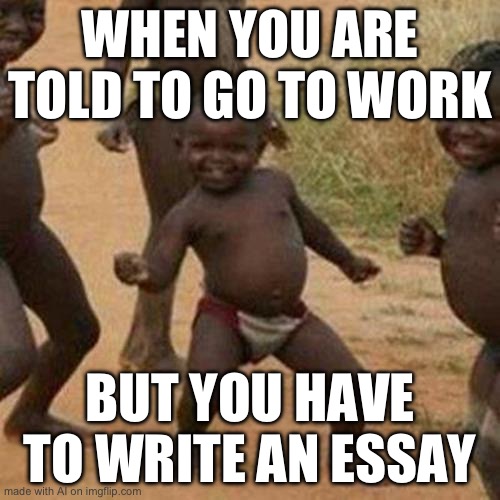 Third World Success Kid | WHEN YOU ARE TOLD TO GO TO WORK; BUT YOU HAVE TO WRITE AN ESSAY | image tagged in memes,third world success kid | made w/ Imgflip meme maker