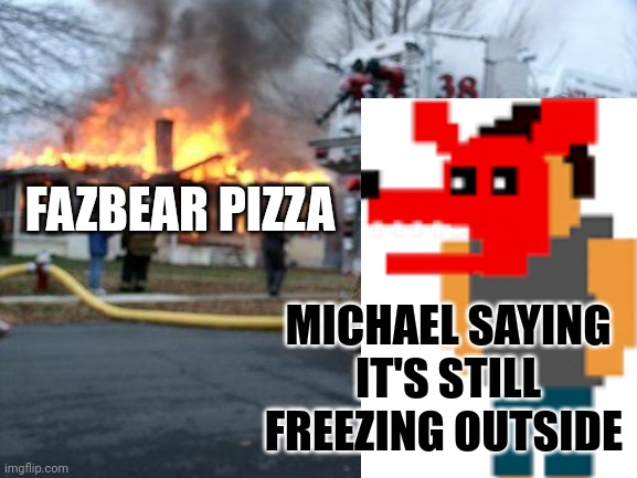 Disaster Girl | FAZBEAR PIZZA; MICHAEL SAYING IT'S STILL FREEZING OUTSIDE | image tagged in memes,disaster girl | made w/ Imgflip meme maker