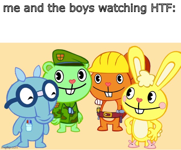 Me And The Boys (HTF) | me and the boys watching HTF: | image tagged in me and the boys htf | made w/ Imgflip meme maker