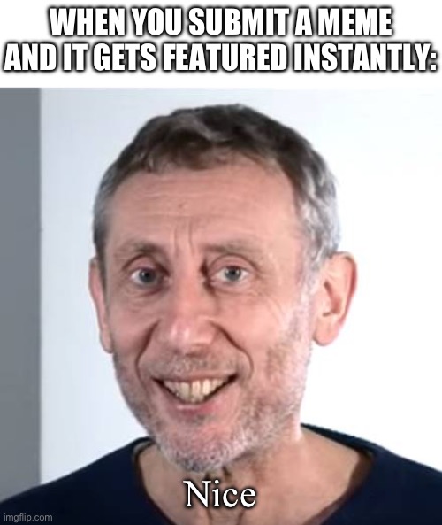 nice Michael Rosen | WHEN YOU SUBMIT A MEME AND IT GETS FEATURED INSTANTLY:; Nice | image tagged in nice michael rosen | made w/ Imgflip meme maker