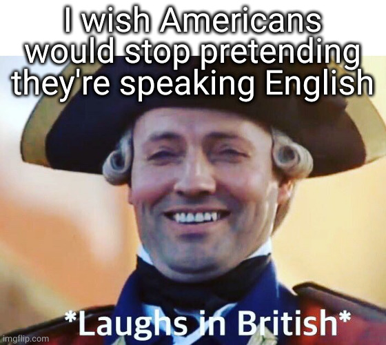 Laughs In British | I wish Americans would stop pretending they're speaking English | image tagged in laughs in british | made w/ Imgflip meme maker