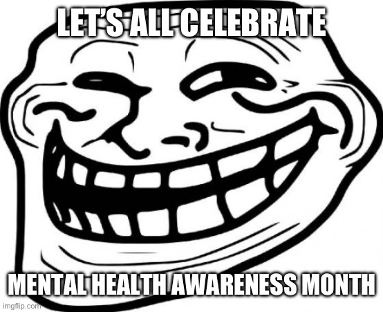 This safe for fun stream? | LET’S ALL CELEBRATE; MENTAL HEALTH AWARENESS MONTH | image tagged in memes,troll face | made w/ Imgflip meme maker