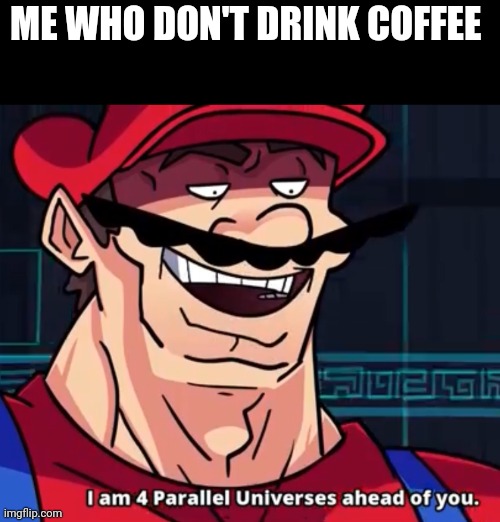 I Am 4 Parallel Universes Ahead Of You | ME WHO DON'T DRINK COFFEE | image tagged in i am 4 parallel universes ahead of you | made w/ Imgflip meme maker